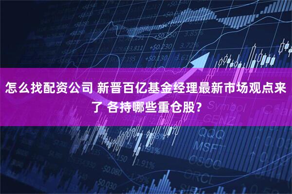 怎么找配资公司 新晋百亿基金经理最新市场观点来了 各持哪些重仓股？