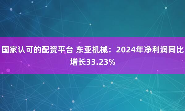 国家认可的配资平台 东亚机械：2024年净利润同比增长33.23%
