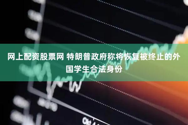 网上配资股票网 特朗普政府称将恢复被终止的外国学生合法身份