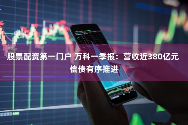 股票配资第一门户 万科一季报：营收近380亿元 偿债有序推进