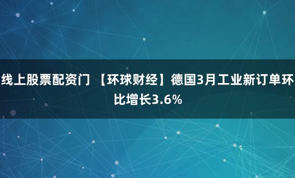 线上股票配资门 【环球财经】德国3月工业新订单环比增长3.6%