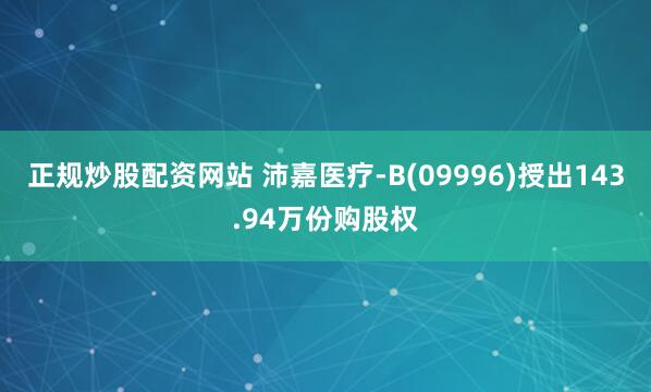 正规炒股配资网站 沛嘉医疗-B(09996)授出143.94万份购股权