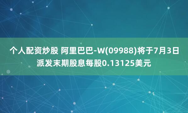 个人配资炒股 阿里巴巴-W(09988)将于7月3日派发末期股息每股0.13125美元