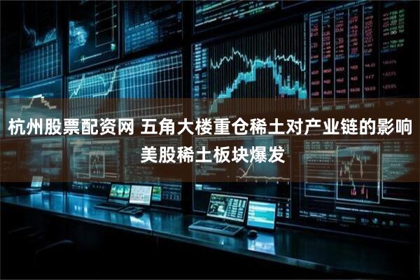 杭州股票配资网 五角大楼重仓稀土对产业链的影响 美股稀土板块爆发