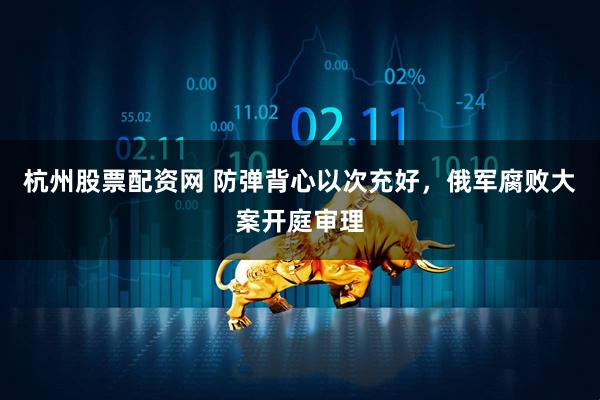 杭州股票配资网 防弹背心以次充好，俄军腐败大案开庭审理