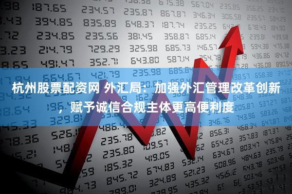 杭州股票配资网 外汇局：加强外汇管理改革创新，赋予诚信合规主体更高便利度