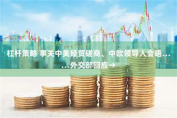 杠杆策略 事关中美经贸磋商、中欧领导人会晤……外交部回应→