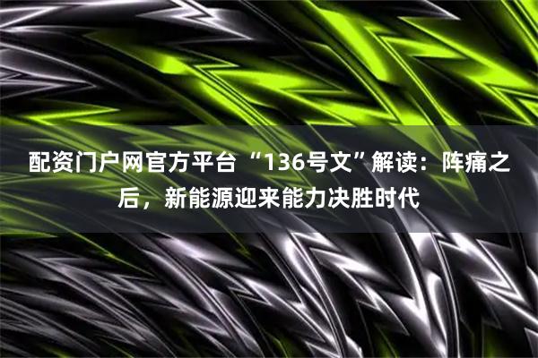 配资门户网官方平台 “136号文”解读：阵痛之后，新能源迎来能力决胜时代