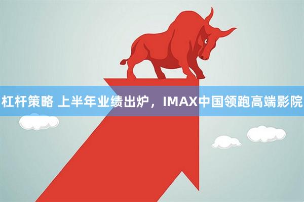 杠杆策略 上半年业绩出炉，IMAX中国领跑高端影院