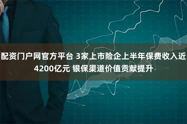 配资门户网官方平台 3家上市险企上半年保费收入近4200亿元 银保渠道价值贡献提升