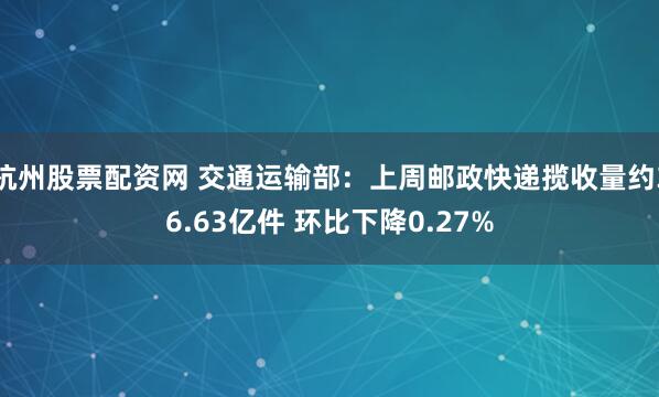 杭州股票配资网 交通运输部：上周邮政快递揽收量约36.63亿件 环比下降0.27%