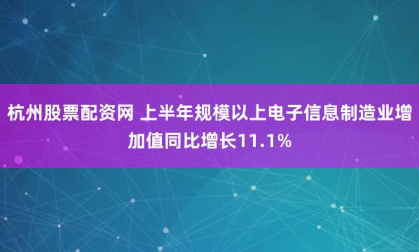 杭州股票配资网 上半年规模以上电子信息制造业增加值同比增长11.1%