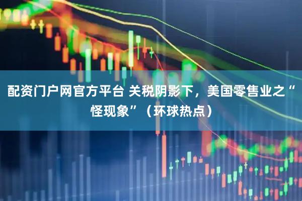 配资门户网官方平台 关税阴影下，美国零售业之“怪现象”（环球热点）