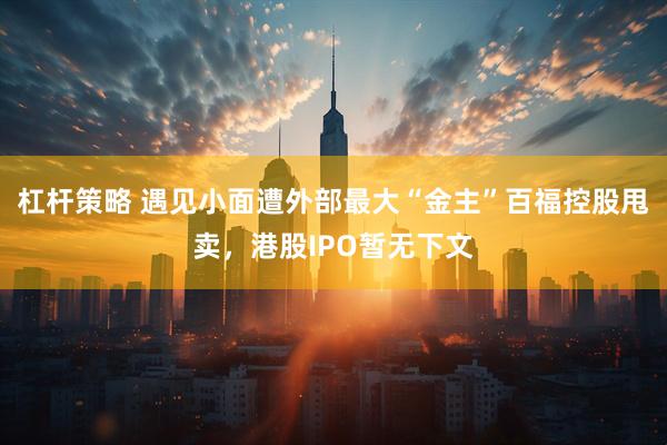 杠杆策略 遇见小面遭外部最大“金主”百福控股甩卖，港股IPO暂无下文