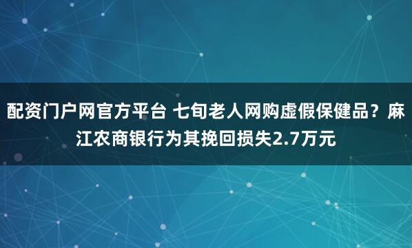 配资门户网官方平台 七旬老人网购虚假保健品？麻江农商银行为其挽回损失2.7万元
