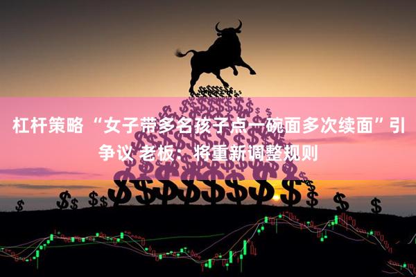 杠杆策略 “女子带多名孩子点一碗面多次续面”引争议 老板：将重新调整规则