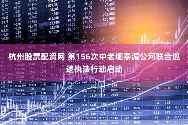 杭州股票配资网 第156次中老缅泰湄公河联合巡逻执法行动启动