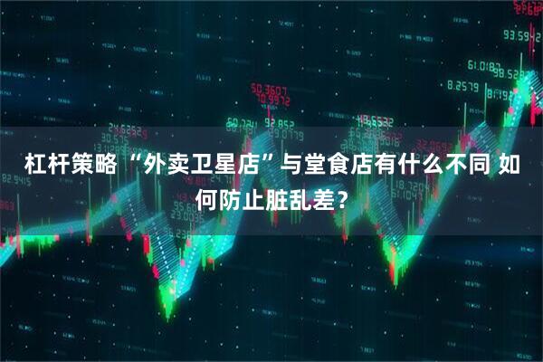 杠杆策略 “外卖卫星店”与堂食店有什么不同 如何防止脏乱差？
