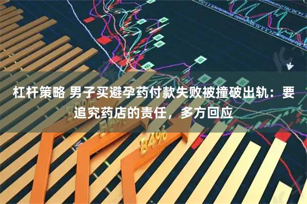 杠杆策略 男子买避孕药付款失败被撞破出轨：要追究药店的责任，多方回应