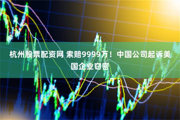 杭州股票配资网 索赔9999万！中国公司起诉美国企业窃密