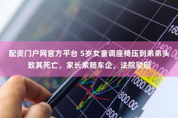 配资门户网官方平台 5岁女童调座椅压到弟弟头致其死亡，家长索赔车企，法院驳回