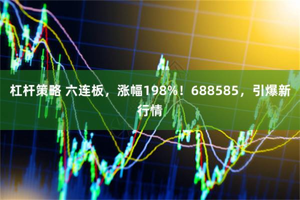 杠杆策略 六连板，涨幅198%！688585，引爆新行情