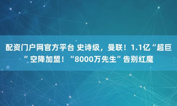 配资门户网官方平台 史诗级，曼联！1.1亿“超巨”空降加盟！“8000万先生”告别红魔