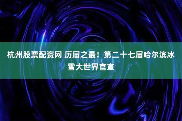 杭州股票配资网 历届之最!第二十七届哈尔滨冰雪大世界官宣