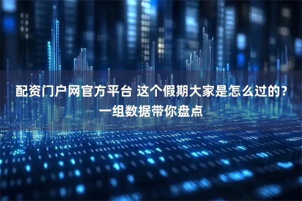 配资门户网官方平台 这个假期大家是怎么过的?一组数据带你盘点