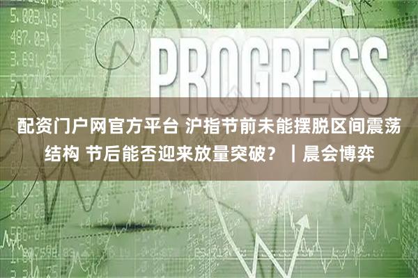 配资门户网官方平台 沪指节前未能摆脱区间震荡结构 节后能否迎来放量突破?|晨会博弈