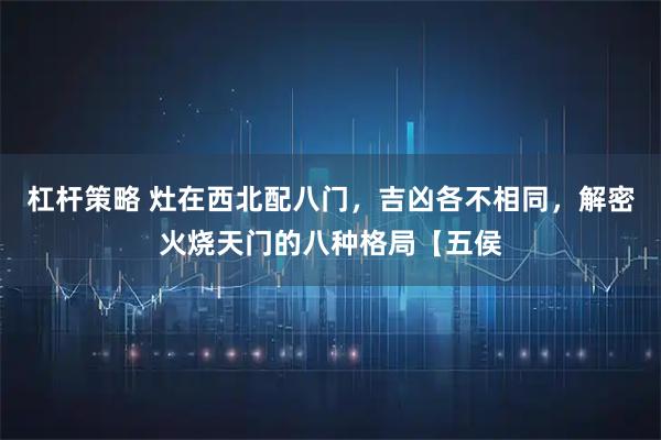 杠杆策略 灶在西北配八门,吉凶各不相同,解密火烧天门的八种格局【五侯