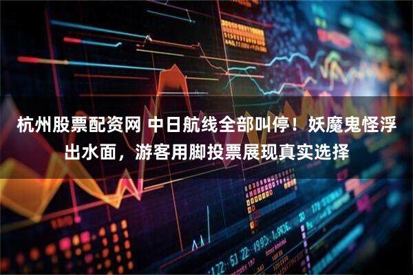 杭州股票配资网 中日航线全部叫停！妖魔鬼怪浮出水面，游客用脚投票展现真实选择