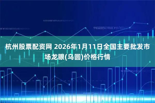 杭州股票配资网 2026年1月11日全国主要批发市场龙眼(乌圆)价格行情