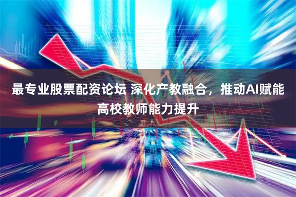 最专业股票配资论坛 深化产教融合，推动AI赋能高校教师能力提升