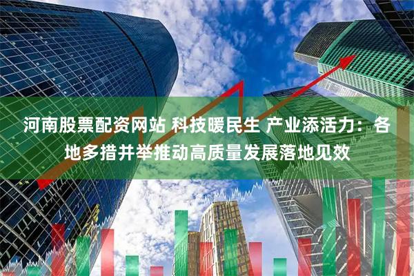 河南股票配资网站 科技暖民生 产业添活力：各地多措并举推动高质量发展落地见效