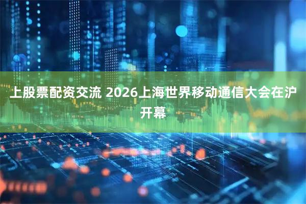 上股票配资交流 2026上海世界移动通信大会在沪开幕