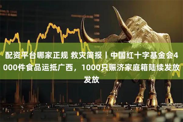 配资平台哪家正规 救灾简报丨中国红十字基金会4000件食品运抵广西，1000只赈济家庭箱陆续发放