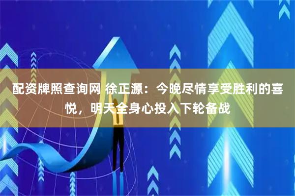 配资牌照查询网 徐正源：今晚尽情享受胜利的喜悦，明天全身心投入下轮备战