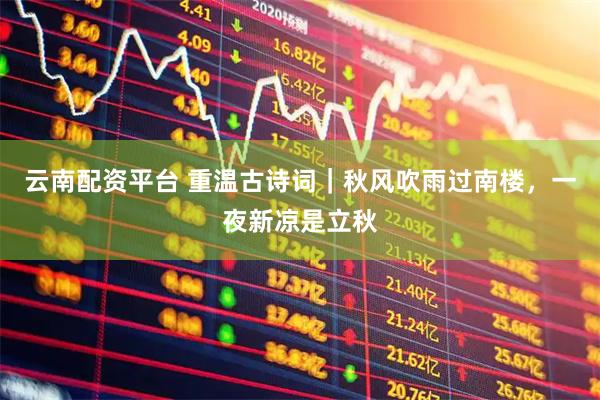 云南配资平台 重温古诗词｜秋风吹雨过南楼，一夜新凉是立秋
