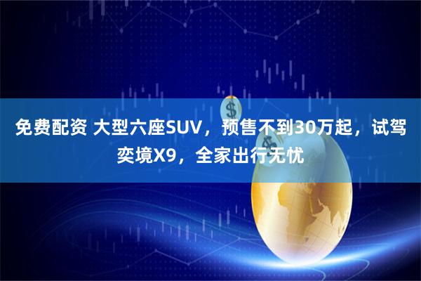 免费配资 大型六座SUV，预售不到30万起，试驾奕境X9，全家出行无忧