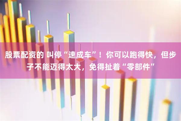 股票配资的 叫停“速成车”！你可以跑得快，但步子不能迈得太大，免得扯着“零部件”