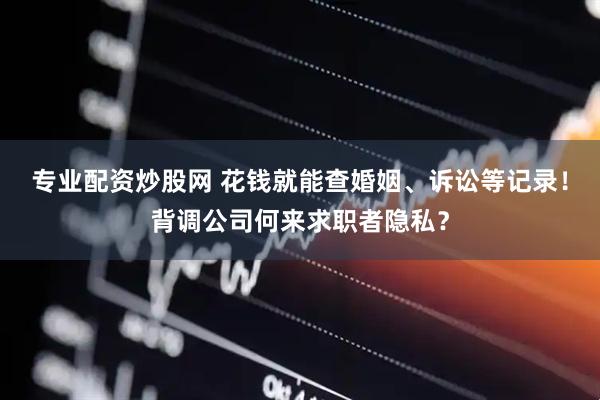 专业配资炒股网 花钱就能查婚姻、诉讼等记录！背调公司何来求职者隐私？