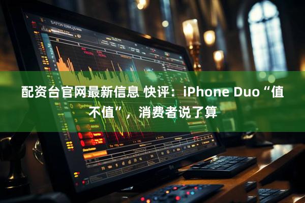 配资台官网最新信息 快评：iPhone Duo“值不值”，消费者说了算