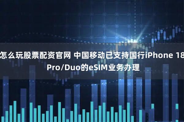 怎么玩股票配资官网 中国移动已支持国行iPhone 18 Pro/Duo的eSIM业务办理