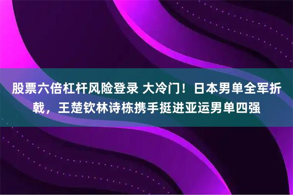 股票六倍杠杆风险登录 大冷门！日本男单全军折戟，王楚钦林诗栋携手挺进亚运男单四强