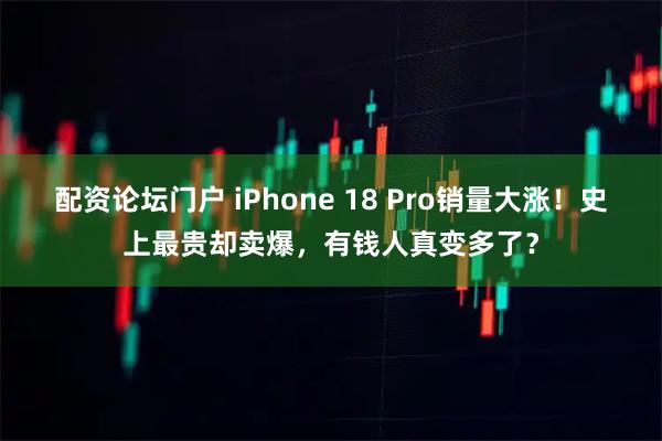 配资论坛门户 iPhone 18 Pro销量大涨!史上最贵却卖爆,有钱人真变多了?